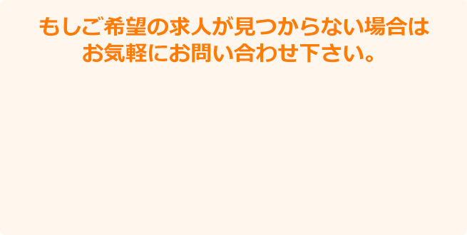 もしご希望の求人が見つからない場合はお気軽にお問い合わせ下さい。