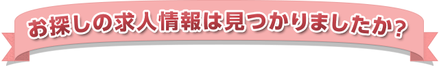 お探しの求人情報は見つかりましたか？