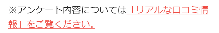 ※アンケート内容については「リアルな口コミ情報」をご覧ください。